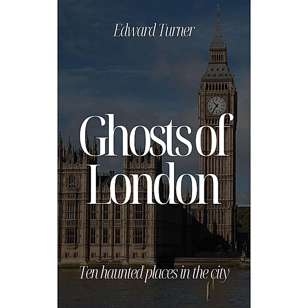 Ghosts of London: Ten Haunted Places in The City, Edward Turner