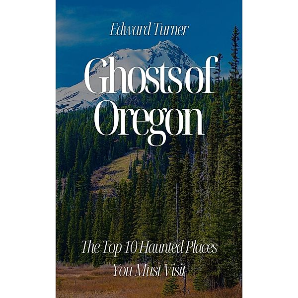 Ghosts of Oregon: The Top 10 Haunted Places You Must Visit, Edward Turner