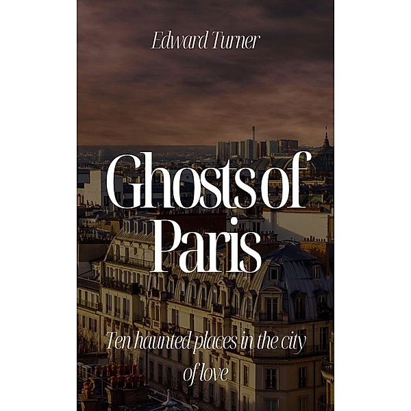 Ghosts of Paris:  Ten Haunted Places in the City of Love, Edward Turner
