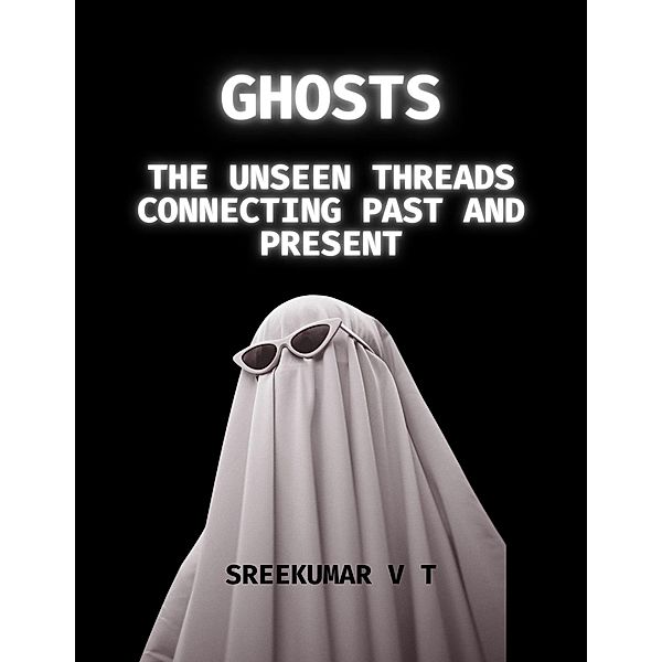 Ghosts: The Unseen Threads Connecting Past and Present, Sreekumar V T