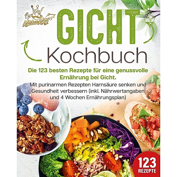 Gicht Kochbuch: Die 123 besten Rezepte für eine genussvolle Ernährung bei Gicht. Mit purinarmen Rezepten Harnsäure senken und Gesundheit verbessern (inkl. Nährwertangaben und 4 Wochen Ernährungsplan), Kitchen King