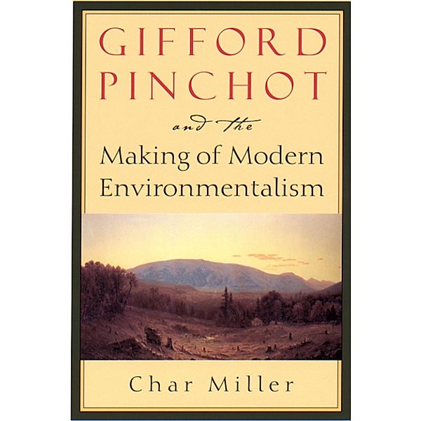 Gifford Pinchot and the Making of Modern Environmentalism, Char Miller