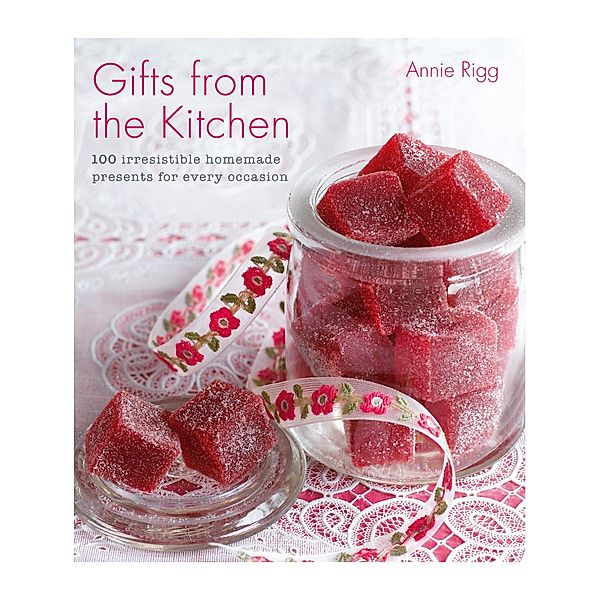 Gifts from the Kitchen: 100 irresistible homemade presents for every occasion, Annie Rigg