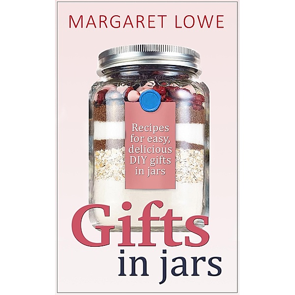 Gifts In Jars: Recipes and Instructions for Beautiful Homemade Gifts They'll Love, Margaret Lowe