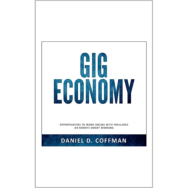 Gig Economy: Opportunities to Work Online with Freelance or Remote Smart Working, Daniel D. Coffman