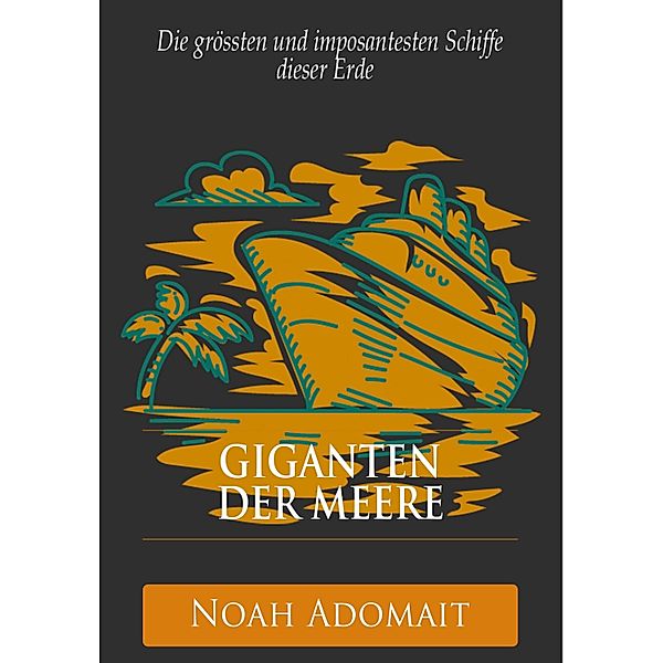 Giganten der Meere - Die grössten und imposantesten Schiffe dieser Erde, Noah Adomait