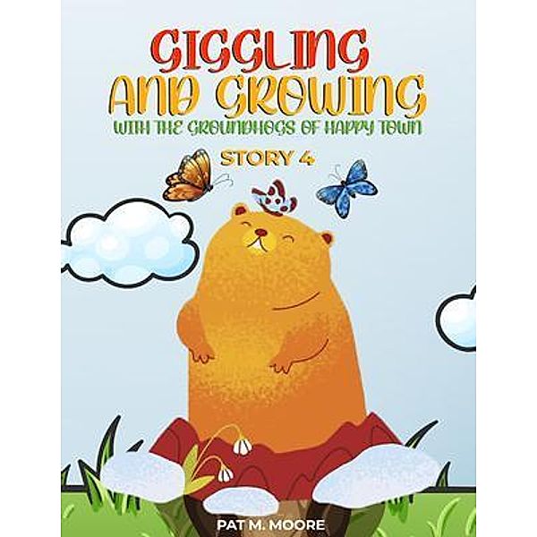 Giggling and Growing with the Groundhogs of Happy Town, Pat M. Moore