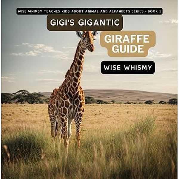Gigi's Gigantic Giraffe Guide / Wise Whimsy Teaches Kids About Animal and Alphabets Bd.5, Wise Whimsy