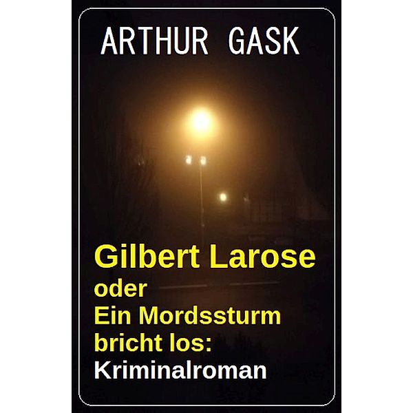 Gilbert Larose oder Ein Mordssturm bricht los: Kriminalroman, Arthur Gask