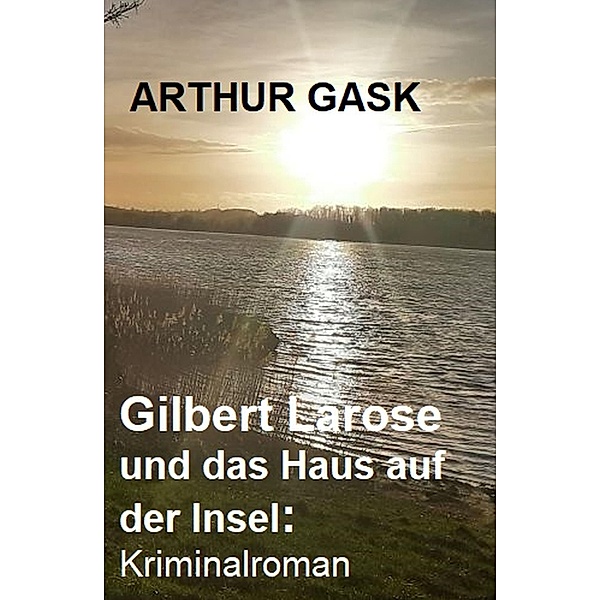 Gilbert Larose und das Haus auf der Insel: Kriminalroman, Arthur Gask
