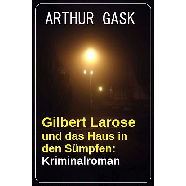 Gilbert Larose und das Haus in den Sümpfen: Kriminalroman, Arthur Gask