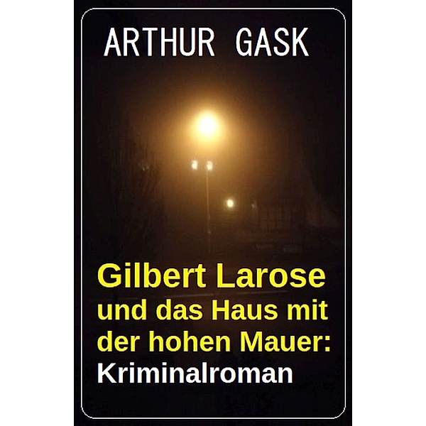 Gilbert Larose und das Haus mit der hohen Mauer: Kriminalroman, Arthur Gask