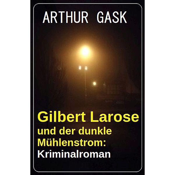 Gilbert Larose und der dunkle Mühlenstrom: Kriminalroman, Arthur Gask