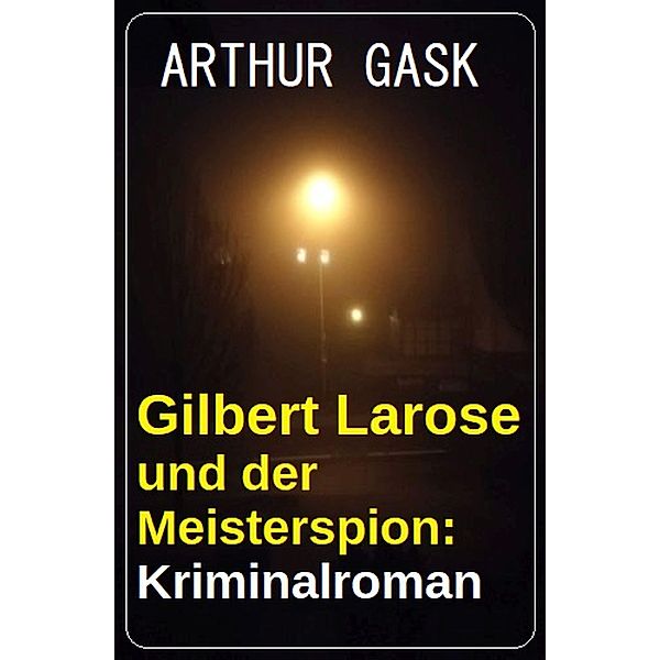 Gilbert Larose und der Meisterspion: Kriminalroman, Arthur Gask