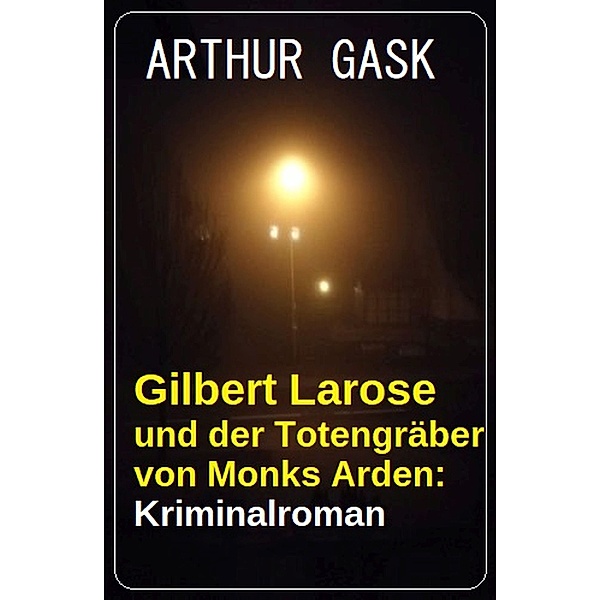 Gilbert Larose und der Totengräber von Monks Arden: Kriminalroman, Arthur Gask