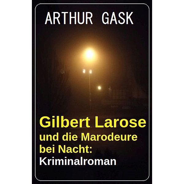 Gilbert Larose und die Marodeure bei Nacht: Kriminalroman, Arthur Gask