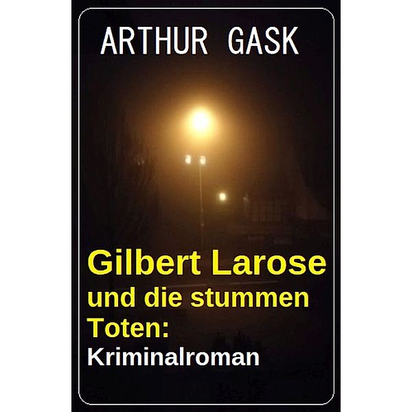 Gilbert Larose und die stummen Toten: Kriminalroman, Arthur Gask