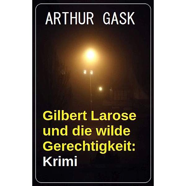 Gilbert Larose und die wilde Gerechtigkeit: Krimi, Arthur Gask