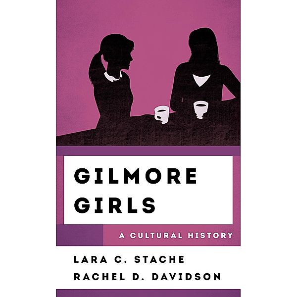 Gilmore Girls / The Cultural History of Television, Lara C. Stache, Rachel Davidson
