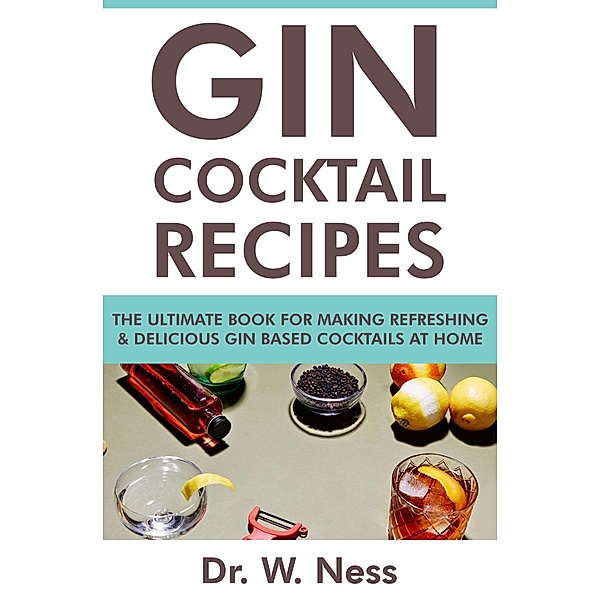 Gin Cocktail Recipes: The Ultimate Book for Making Refreshing & Delicious Gin Based Cocktails at Home., W. Ness