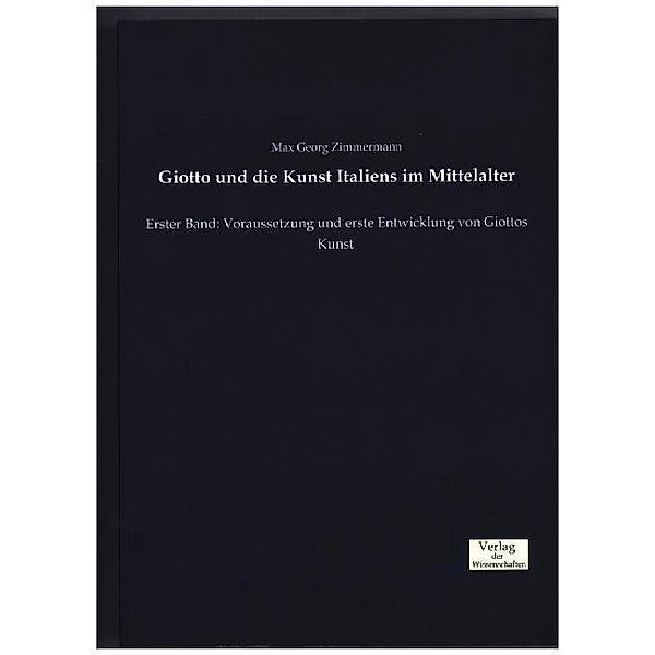 Giotto und die Kunst Italiens im Mittelalter.Bd.1, Max Georg Zimmermann