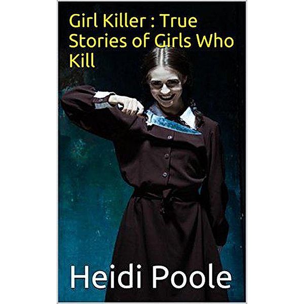 Girl Killer : True Stories of Girls Who Kill, Heidi Poole