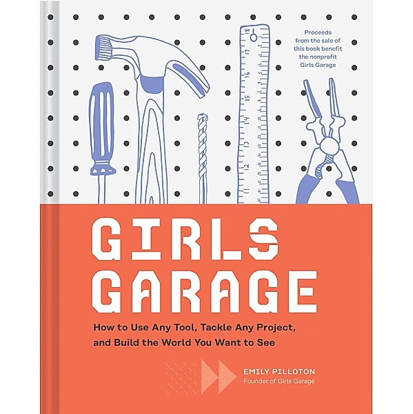 Girls Garage: How to Use Any Tool, Tackle Any Project, and Build the World You Want to See (Teenage Trailblazers, Stem Building Proj, Emily Pilloton