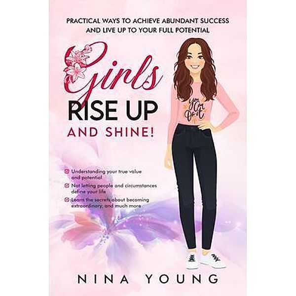 Girls Rise Up and Shine - Practical Ways to Achieve Abundant Success and Live Up to Your Full Potential, Nina Young