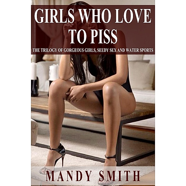 Girls Who Love to Piss - The Trilogy of Gorgeous Girls, Seedy Sex and Water Sports, Mandy Smith