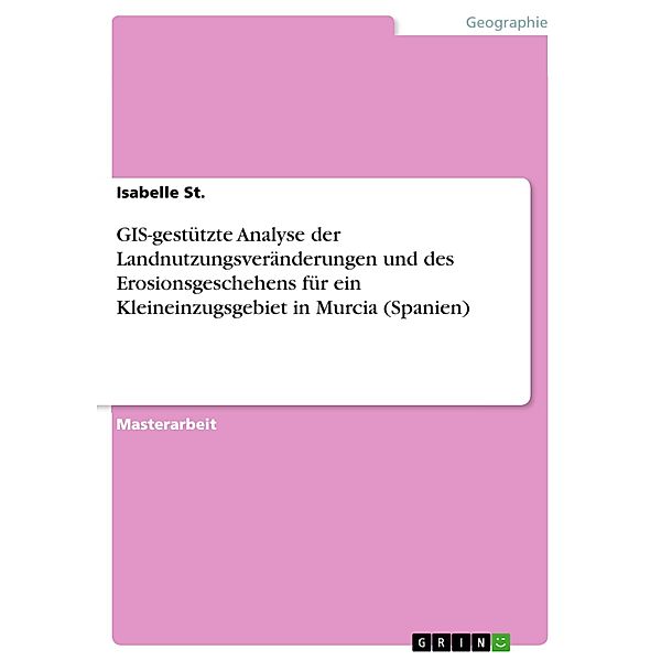 GIS-gestützte Analyse der Landnutzungsveränderungen und des Erosionsgeschehens für ein Kleineinzugsgebiet in Murcia (Spanien), Isabelle St.