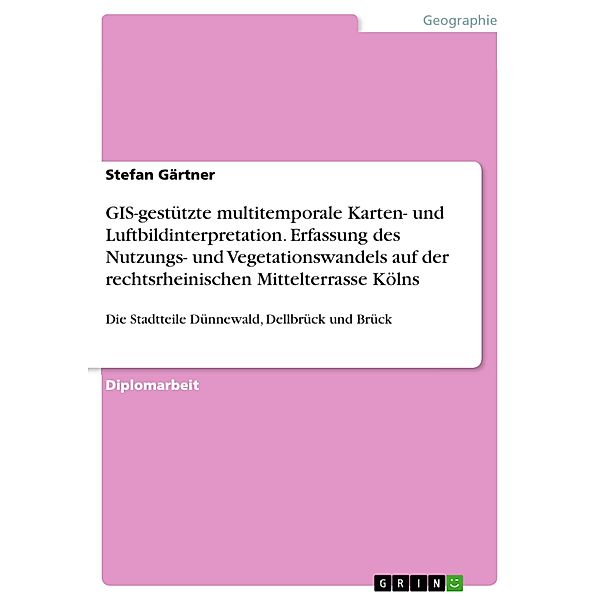 GIS-gestützte multitemporale Karten- und Luftbildinterpretation. Erfassung des Nutzungs- und Vegetationswandels auf der rechtsrheinischen Mittelterrasse Kölns, Stefan Gärtner