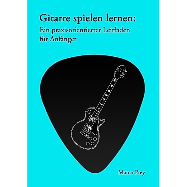 Gitarre spielen lernen: Ein praxisorientierter Leitfaden für Anfänger., Marco Prey