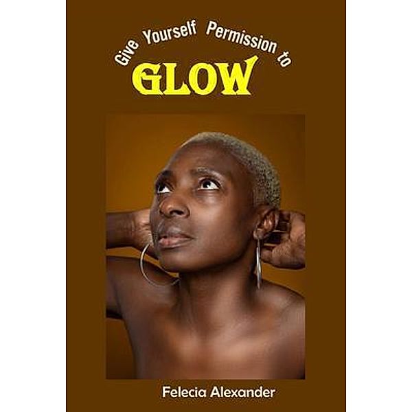 Give Yourself Permission to Glow, Felecia Alexander