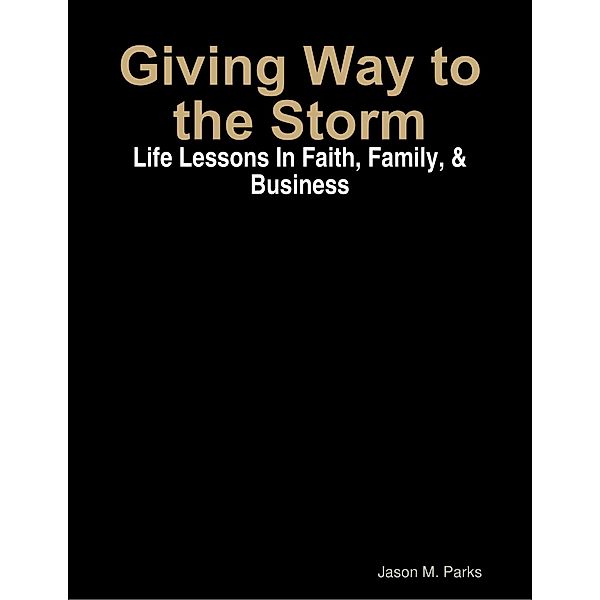 Giving Way to the Storm: Life Lessons In Faith, Family, & Business, Jason Parks