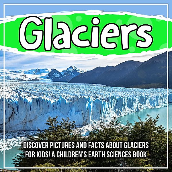 Glaciers: Discover Pictures and Facts About Glaciers For Kids! A Children's Earth Sciences Book / Bold Kids, Bold Kids