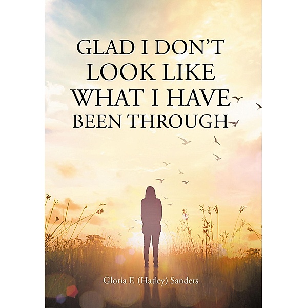 Glad I Don't Look Like What I Have Been Through, Gloria F. (Hatley) Sanders
