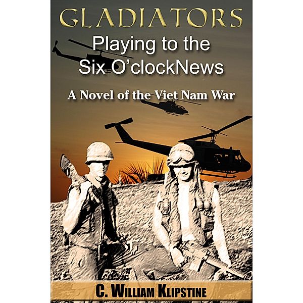 Gladiators Playing to the Six O'Clock News, a Novel of the Viet Nam War, C. William Klipstine