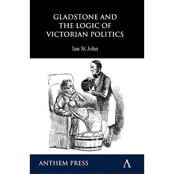 Gladstone and the Logic of Victorian Politics / Anthem Perspectives in History, Ian St John