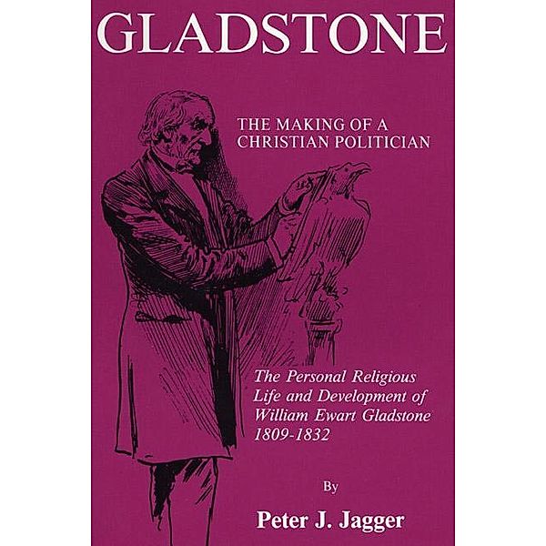 Gladstone: The Making of a Christian Politician / Princeton Theological Monograph Series Bd.28, Peter J. Jagger