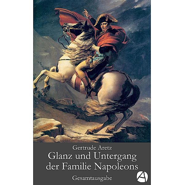 Glanz und Untergang der Familie Napoleons. Gesamtausgabe, Gertrude Aretz