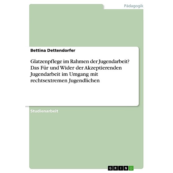 Glatzenpflege im Rahmen der Jugendarbeit? Das Für und Wider der Akzeptierenden Jugendarbeit im Umgang mit rechtsextremen Jugendlichen, Bettina Dettendorfer