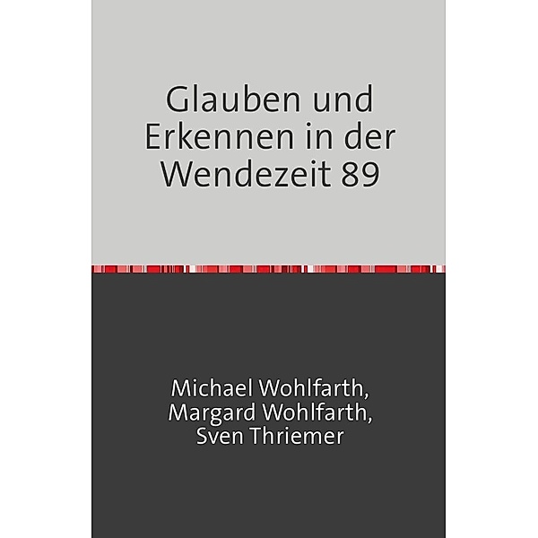 Glauben und Erkennen in der Wendezeit 89, Michael Wohlfarth, Margard Wohlfarth, Sven Thriemer
