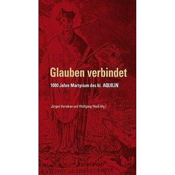 Glauben verbindet - 1000 Jahre Martyrium des hl. Aquilin, Jürgen Vorndran, Wolfgang Weiss