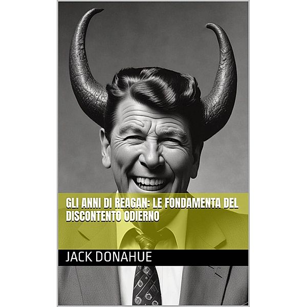 Gli anni di Reagan: Le Fondamenta del Discontento Odierno, Jack Donahue