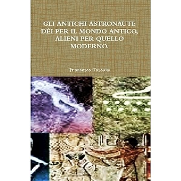 Gli antichi astronauti: dèi per il mondo antico, alieni per quello moderno, Francesco Toscano