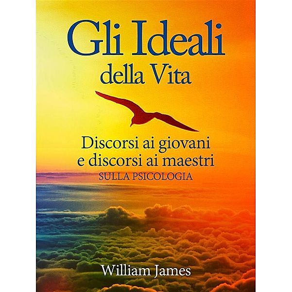 Gli Ideali della Vita - Discorsi ai giovani e discorsi ai maestri sulla Psicologia, William James