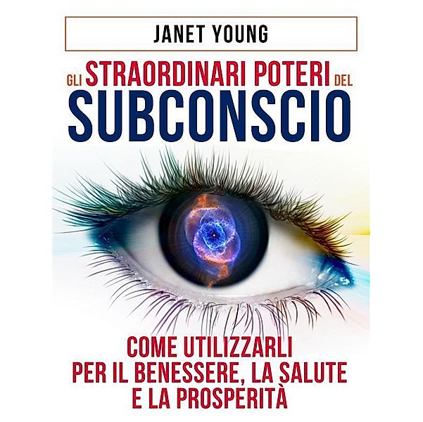 Gli Straordinari Poteri del Subconscio - Come utilizzarli per il Benessere, la Salute e la Prosperità, Janet Young