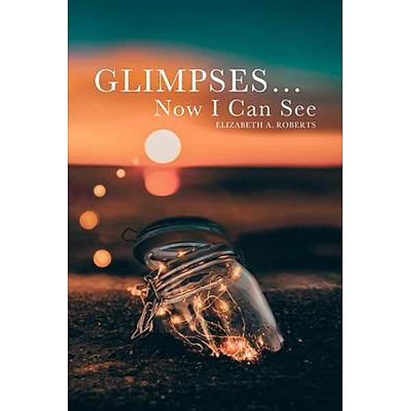 Glimpses... Now I Can See / BookTrail Publishing, Elizabeth A. Roberts