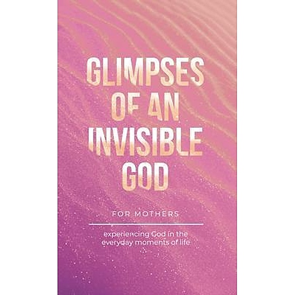 Glimpses of an Invisible God for Mothers / Honor Books, Vicki Kuyper, Stephen Parolini