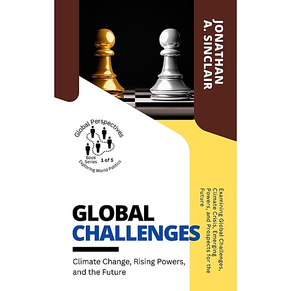 Global Challenges: Climate Change, Rising Powers, and the Future:  Examining Global Challenges, Climate Crisis, Emerging Powers, and Prospects for the Future (Global Perspectives: Exploring World Politics, #5) / Global Perspectives: Exploring World Politics, Jonathan A. Sinclair